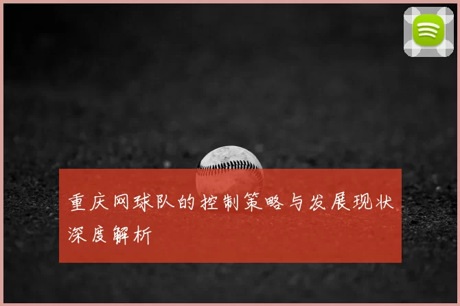 重庆网球队的控制策略与发展现状深度解析