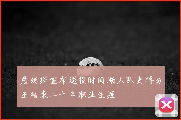 詹姆斯宣布退役时间湖人队史得分王结束二十年职业生涯
