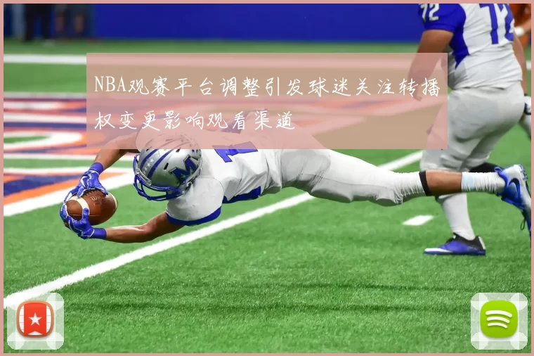 NBA观赛平台调整引发球迷关注转播权变更影响观看渠道