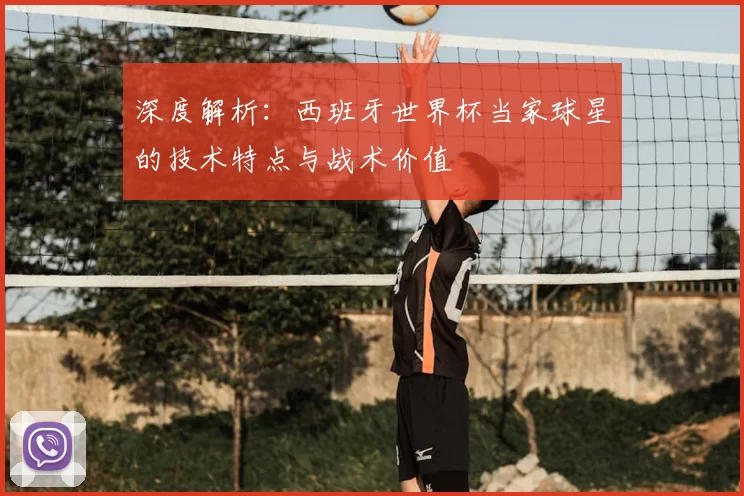 深度解析：西班牙世界杯当家球星的技术特点与战术价值