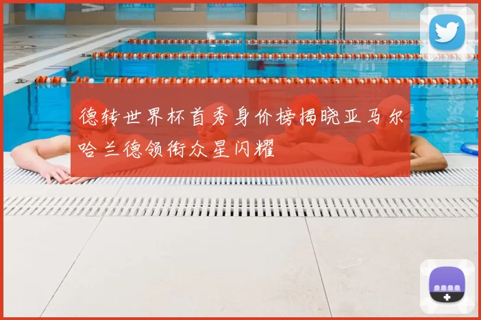 德转世界杯首秀身价榜揭晓亚马尔哈兰德领衔众星闪耀
