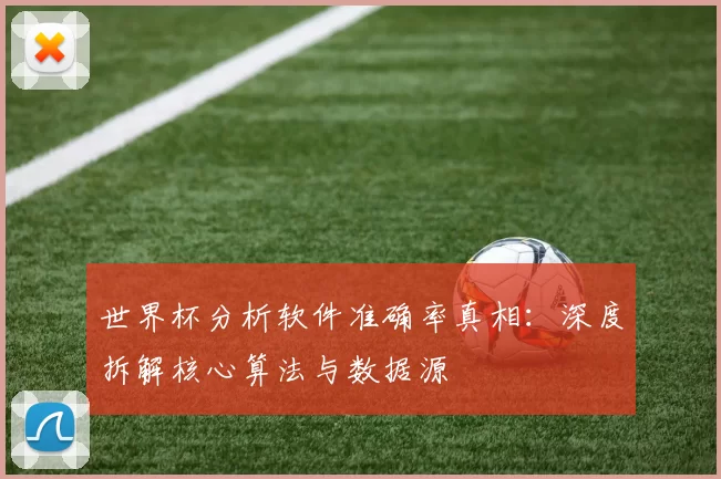 世界杯分析软件准确率真相:深度拆解核心算法与数据源