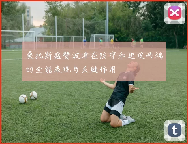 桑托斯盛赞波津在防守和进攻两端的全能表现与关键作用