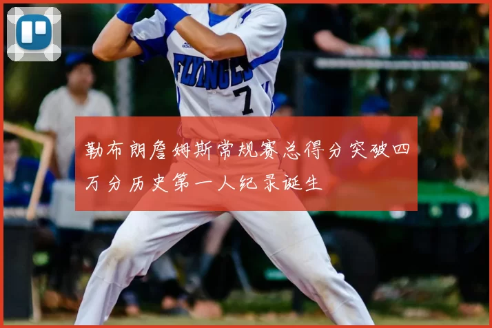 勒布朗詹姆斯常规赛总得分突破四万分历史第一人纪录诞生