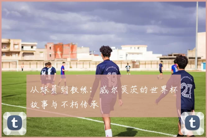 从球员到教练：威尔莫茨的世界杯故事与不朽传承