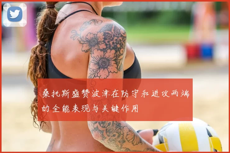 桑托斯盛赞波津在防守和进攻两端的全能表现与关键作用