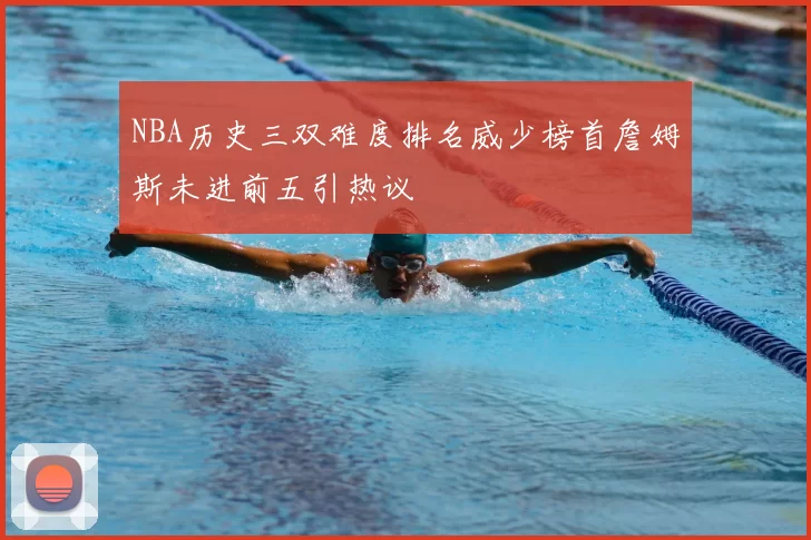 NBA历史三双难度排名威少榜首詹姆斯未进前五引热议