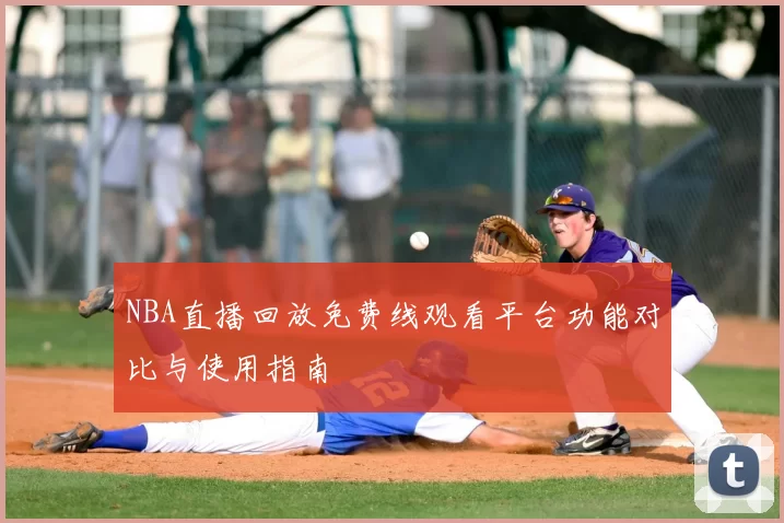 NBA直播回放免费线观看平台功能对比与使用指南