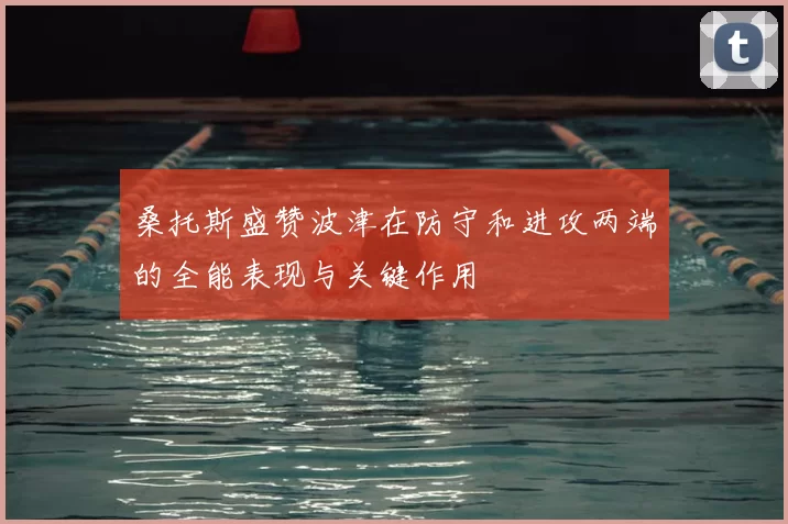 桑托斯盛赞波津在防守和进攻两端的全能表现与关键作用