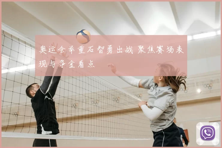 奥运会举重石智勇出战 聚焦赛场表现与争金看点
