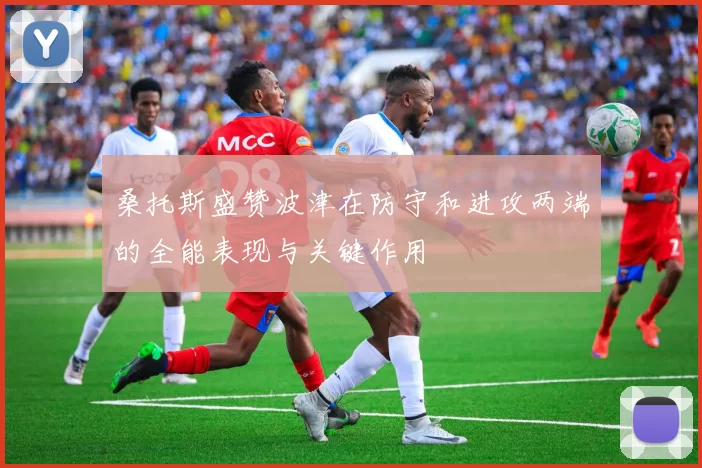 桑托斯盛赞波津在防守和进攻两端的全能表现与关键作用
