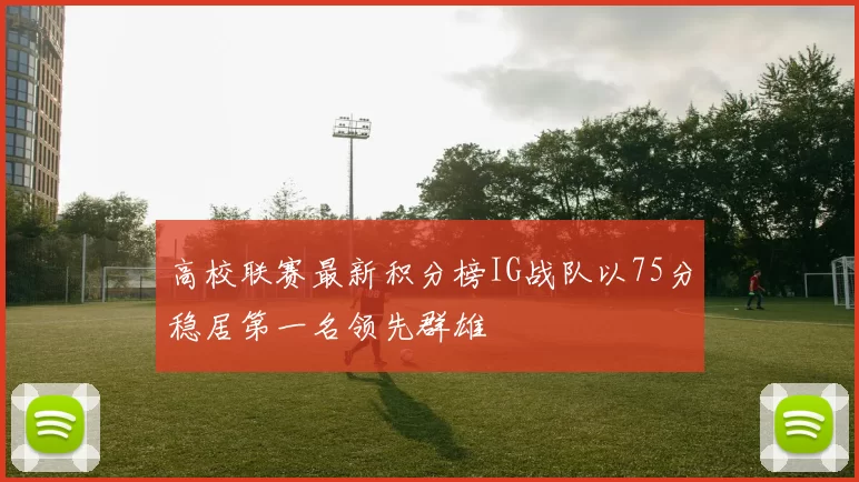 高校联赛最新积分榜IG战队以75分稳居第一名领先群雄