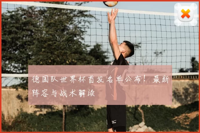 德国队世界杯首发名单公布！最新阵容与战术解读