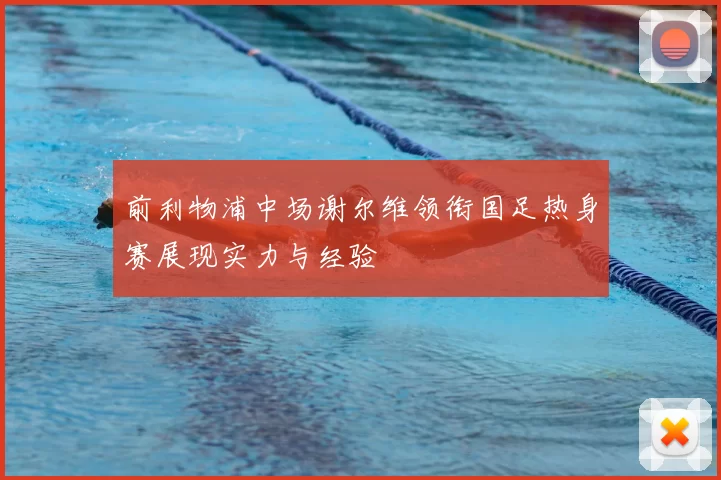 前利物浦中场谢尔维领衔国足热身赛展现实力与经验