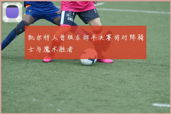 凯尔特人晋级东部半决赛将对阵骑士与魔术胜者