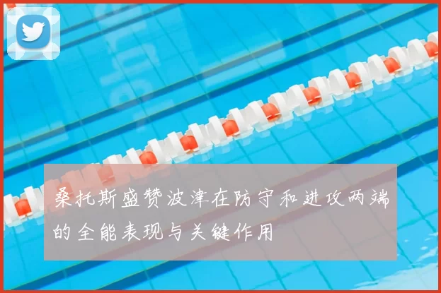 桑托斯盛赞波津在防守和进攻两端的全能表现与关键作用