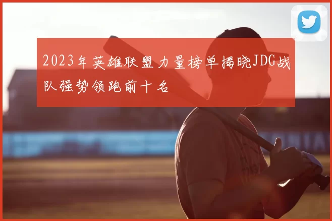 2023年英雄联盟力量榜单揭晓JDG战队强势领跑前十名