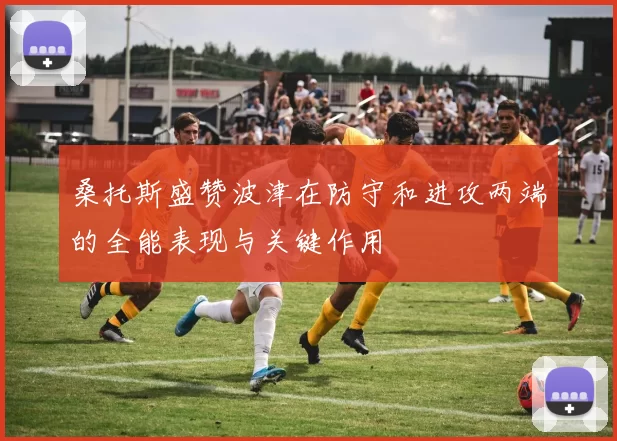 桑托斯盛赞波津在防守和进攻两端的全能表现与关键作用