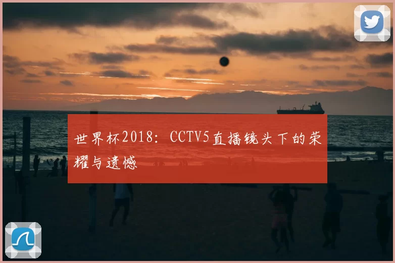 世界杯2018:CCTV5直播镜头下的荣耀与遗憾