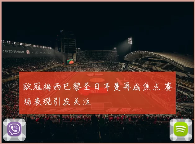 欧冠梅西巴黎圣日耳曼再成焦点 赛场表现引发关注