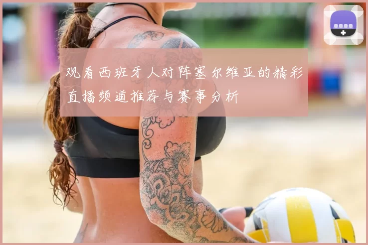 观看西班牙人对阵塞尔维亚的精彩直播频道推荐与赛事分析