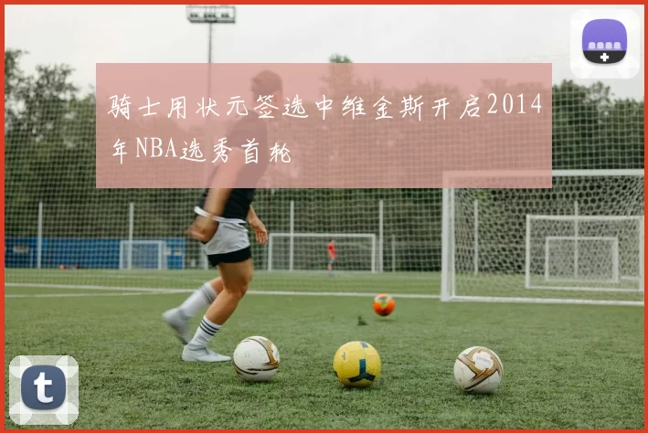 骑士用状元签选中维金斯开启2014年NBA选秀首轮