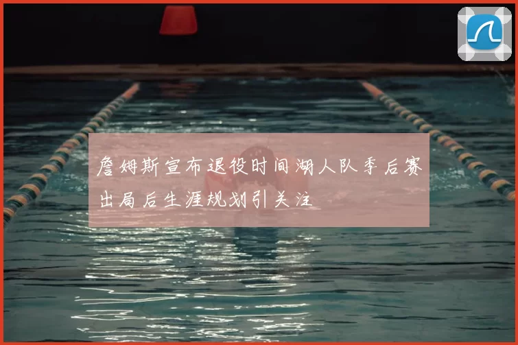 詹姆斯宣布退役时间湖人队季后赛出局后生涯规划引关注