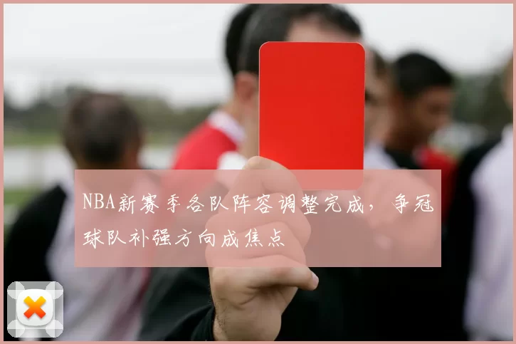 NBA新赛季各队阵容调整完成,争冠球队补强方向成焦点