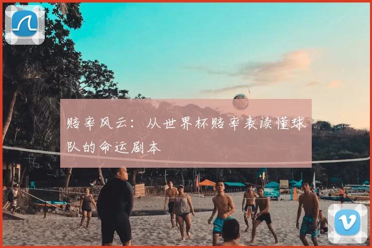 赔率风云：从世界杯赔率表读懂球队的命运剧本