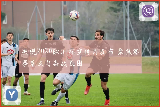 央视2020欧洲杯宣传片发布 聚焦赛事看点与备战氛围