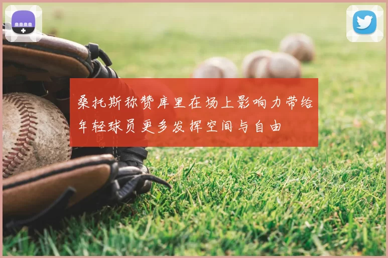 桑托斯称赞库里在场上影响力带给年轻球员更多发挥空间与自由