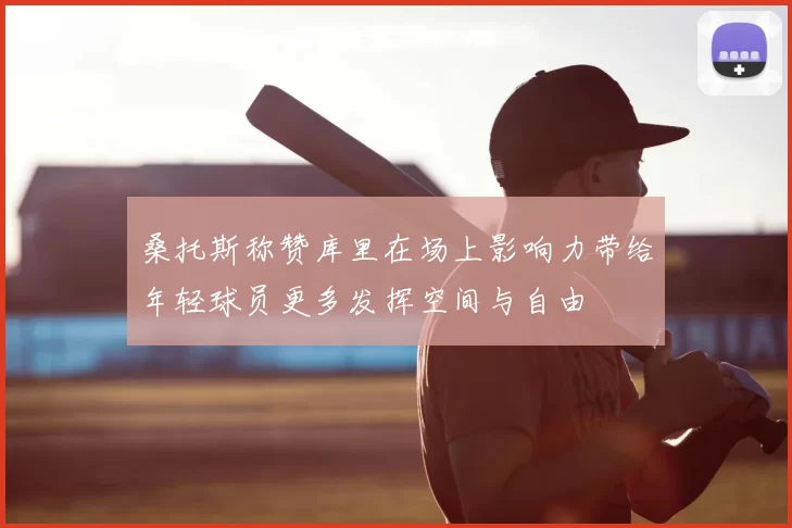 桑托斯称赞库里在场上影响力带给年轻球员更多发挥空间与自由