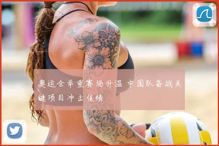 奥运会举重赛场升温 中国队备战关键项目冲击佳绩