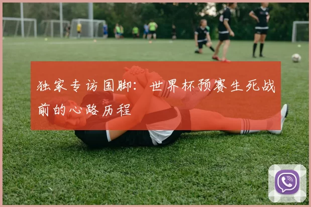 独家专访国脚:世界杯预赛生死战前的心路历程