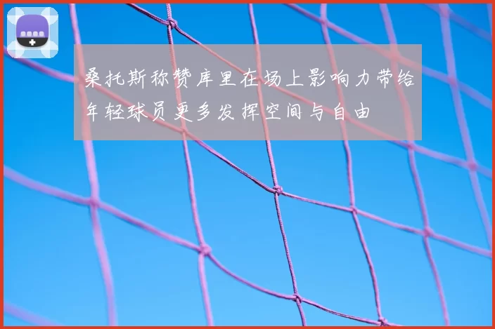 桑托斯称赞库里在场上影响力带给年轻球员更多发挥空间与自由