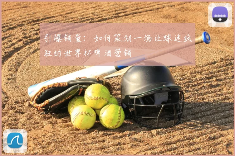 引爆销量:如何策划一场让球迷疯狂的世界杯啤酒营销