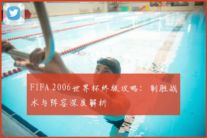 FIFA 2006世界杯终极攻略：制胜战术与阵容深度解析