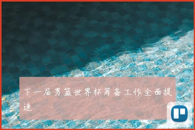 下一届男篮世界杯筹备工作全面提速