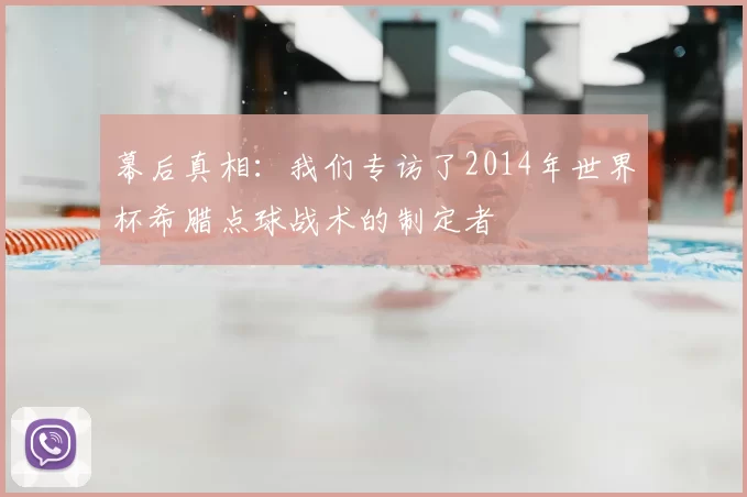 幕后真相:我们专访了2014年世界杯希腊点球战术的制定者