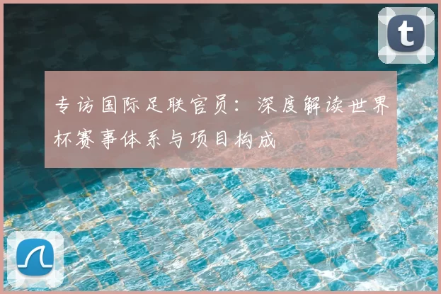 专访国际足联官员：深度解读世界杯赛事体系与项目构成