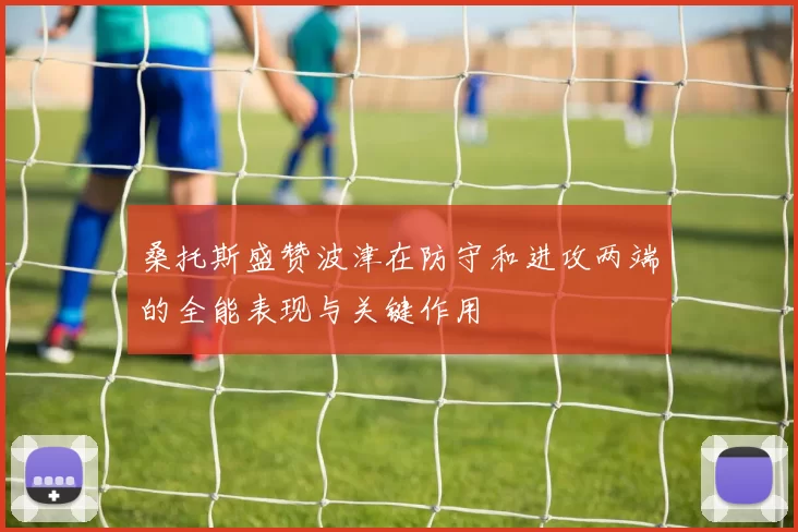 桑托斯盛赞波津在防守和进攻两端的全能表现与关键作用
