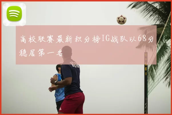 高校联赛最新积分榜IG战队以68分稳居第一名