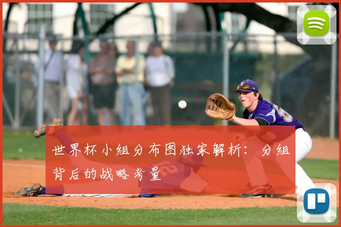 世界杯小组分布图独家解析：分组背后的战略考量