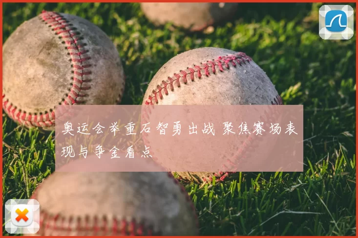 奥运会举重石智勇出战 聚焦赛场表现与争金看点
