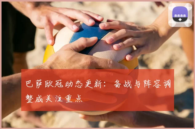 巴萨欧冠动态更新：备战与阵容调整成关注重点