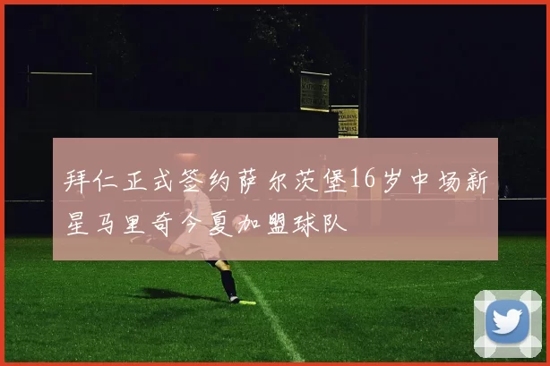 拜仁正式签约萨尔茨堡16岁中场新星马里奇今夏加盟球队