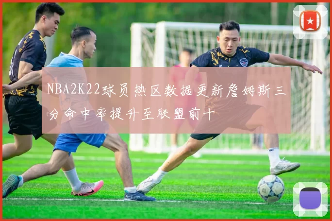 NBA2K22球员热区数据更新詹姆斯三分命中率提升至联盟前十