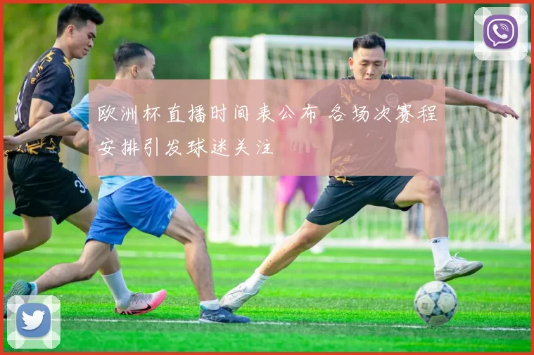欧洲杯直播时间表公布 各场次赛程安排引发球迷关注