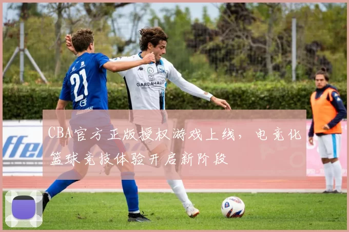 CBA官方正版授权游戏上线,电竞化篮球竞技体验开启新阶段