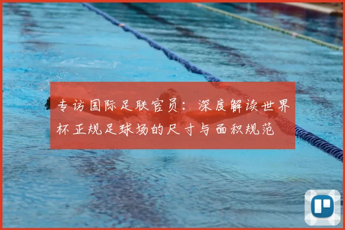 专访国际足联官员：深度解读世界杯正规足球场的尺寸与面积规范